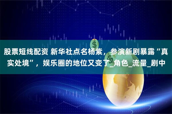 股票短线配资 新华社点名杨紫,参演新剧暴露“真实处境”,娱乐圈的地位又变了_角色_流量_剧中