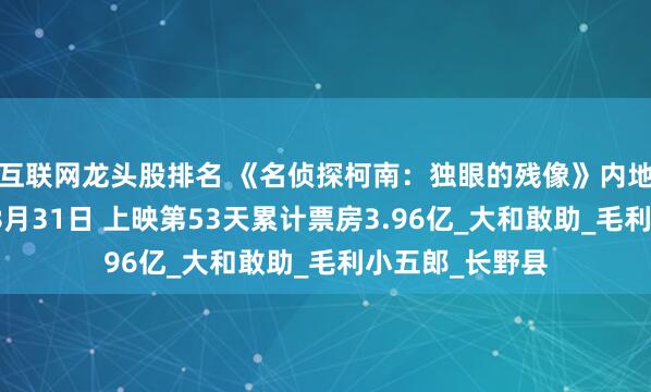 互联网龙头股排名 《名侦探柯南:独眼的残像》内地将延长上映至8月31日 上映第53天累计票房3.96亿_大和敢助_毛利小五郎_长野县