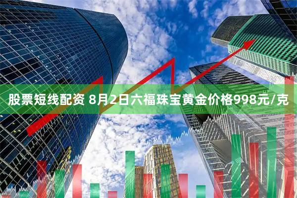股票短线配资 8月2日六福珠宝黄金价格998元/克