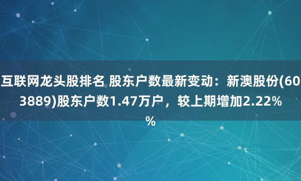 互联网龙头股排名 股东户数最新变动:新澳股份(603889)股东户数1.47万户,较上期增加2.22%
