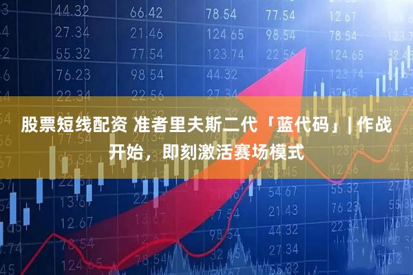 股票短线配资 准者里夫斯二代「蓝代码」| 作战开始,即刻激活赛场模式