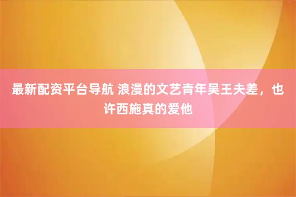 最新配资平台导航 浪漫的文艺青年吴王夫差,也许西施真的爱他