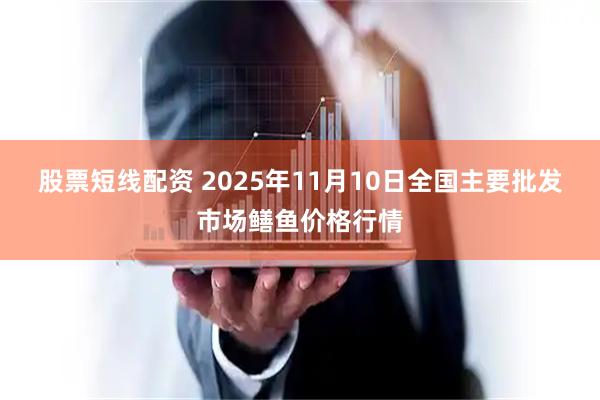 股票短线配资 2025年11月10日全国主要批发市场鳝鱼价格行情
