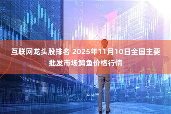 互联网龙头股排名 2025年11月10日全国主要批发市场鳊鱼价格行情