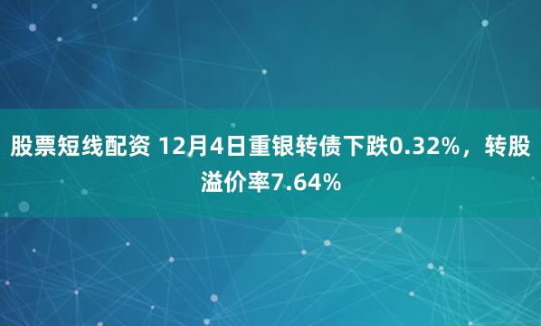 股票短线配资 12月4日重银转债下跌0.32%，转股溢价率7.64%