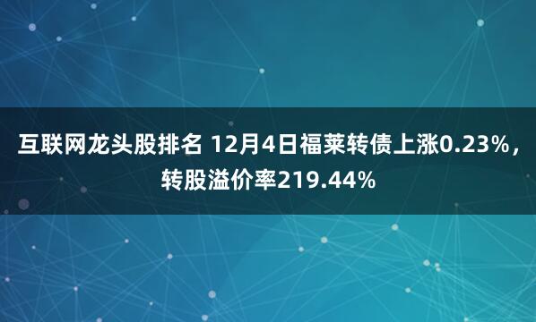 互联网龙头股排名 12月4日福莱转债上涨0.23%,转股溢价率219.44%